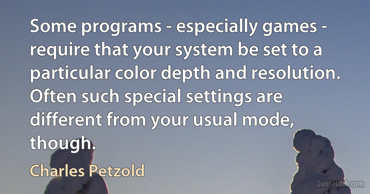 Some programs - especially games - require that your system be set to a particular color depth and resolution. Often such special settings are different from your usual mode, though. (Charles Petzold)