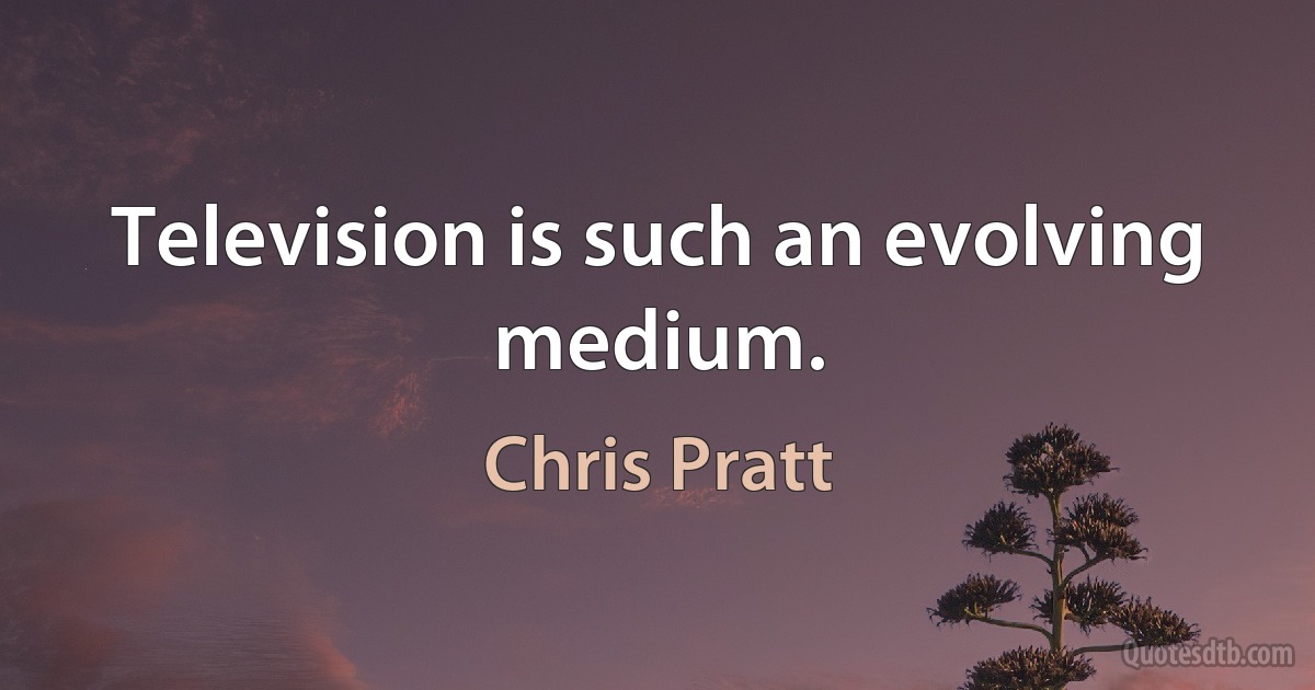 Television is such an evolving medium. (Chris Pratt)