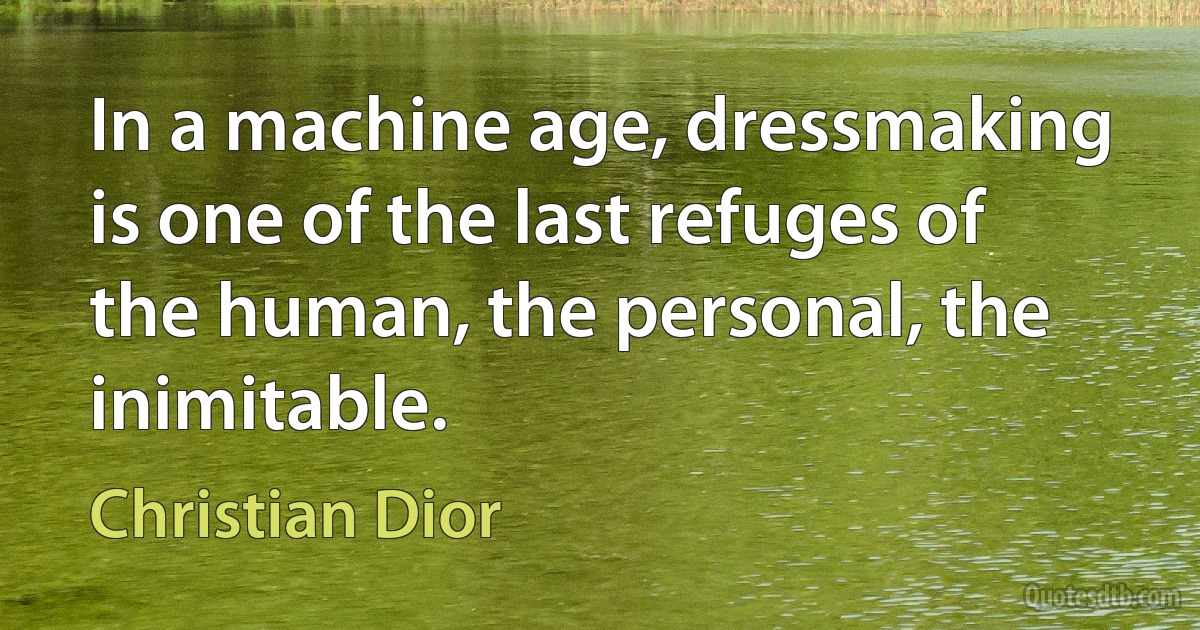 In a machine age, dressmaking is one of the last refuges of the human, the personal, the inimitable. (Christian Dior)