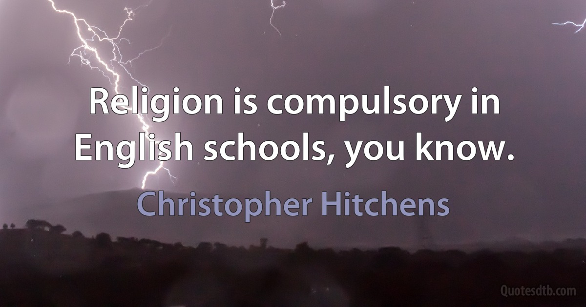 Religion is compulsory in English schools, you know. (Christopher Hitchens)