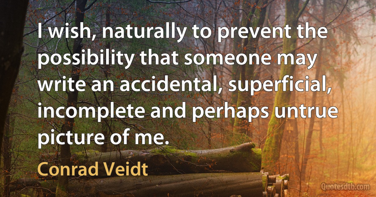 I wish, naturally to prevent the possibility that someone may write an accidental, superficial, incomplete and perhaps untrue picture of me. (Conrad Veidt)