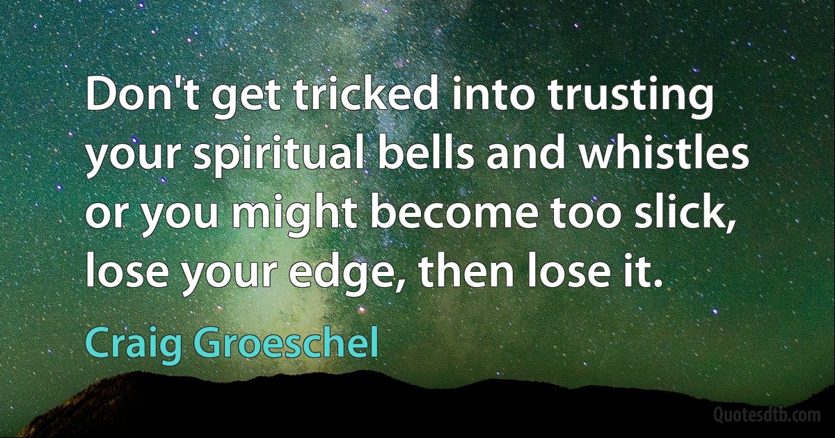 Don't get tricked into trusting your spiritual bells and whistles or you might become too slick, lose your edge, then lose it. (Craig Groeschel)