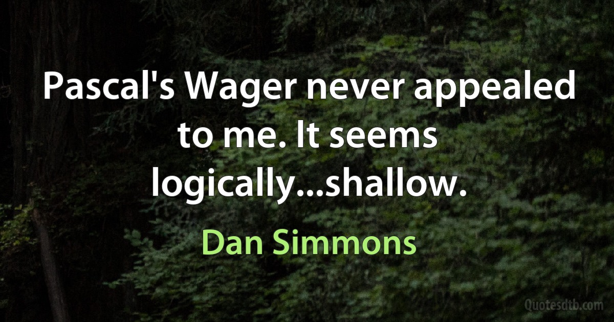 Pascal's Wager never appealed to me. It seems logically...shallow. (Dan Simmons)