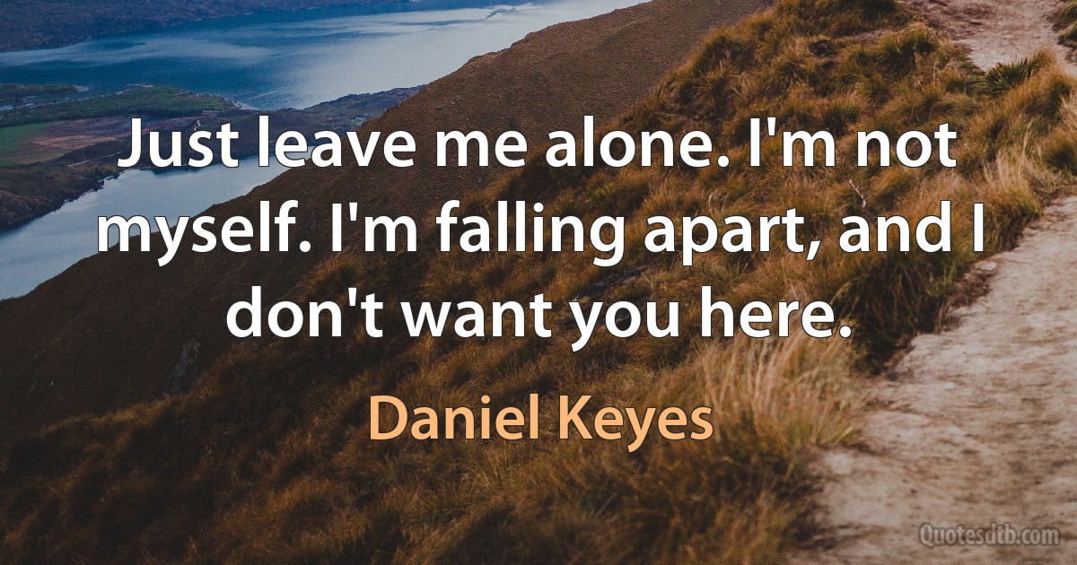 Just leave me alone. I'm not myself. I'm falling apart, and I don't want you here. (Daniel Keyes)