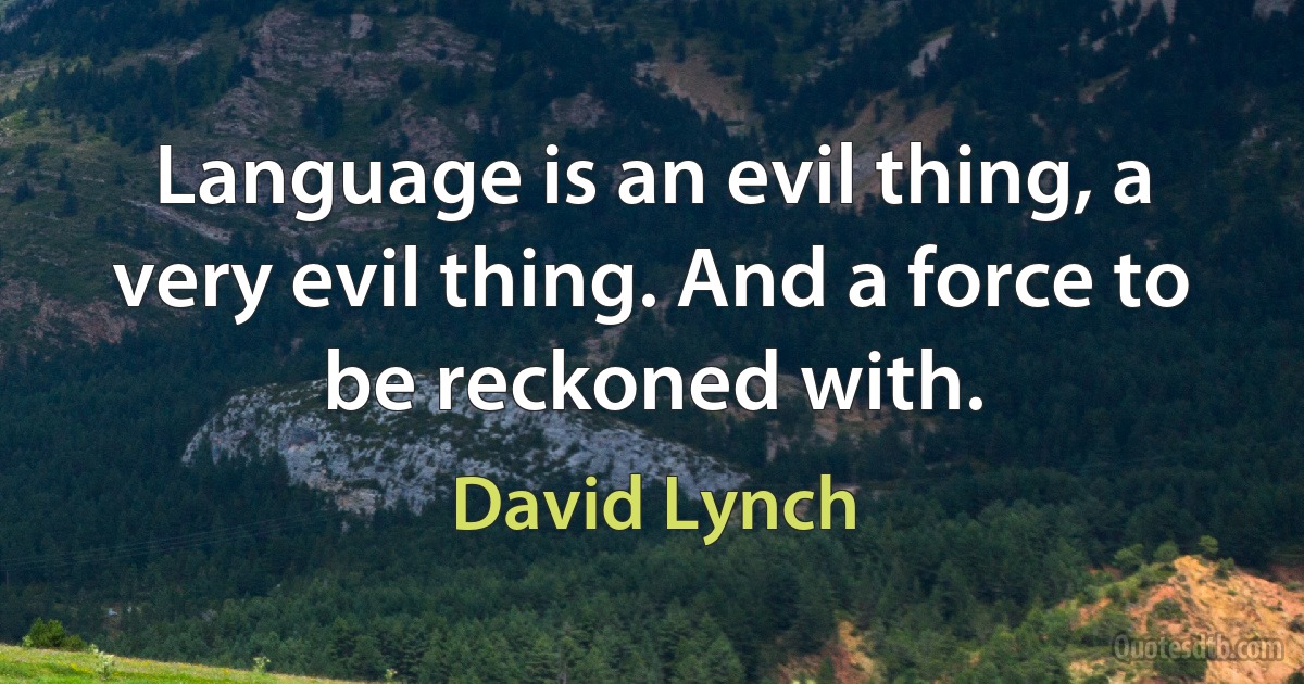 Language is an evil thing, a very evil thing. And a force to be reckoned with. (David Lynch)