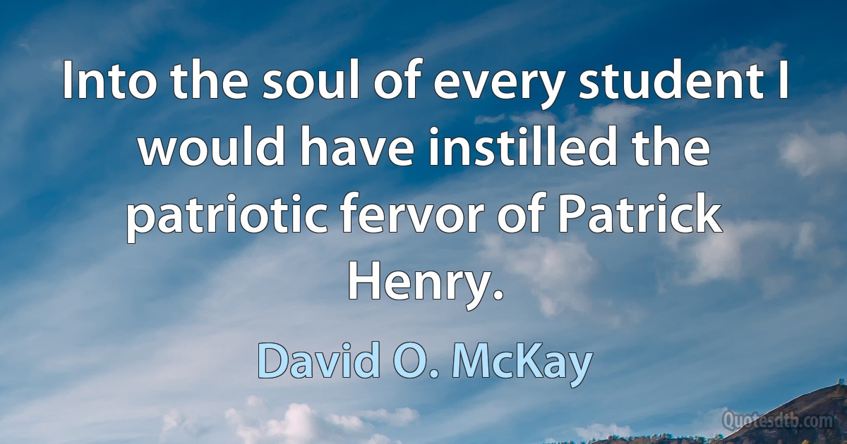 Into the soul of every student I would have instilled the patriotic fervor of Patrick Henry. (David O. McKay)