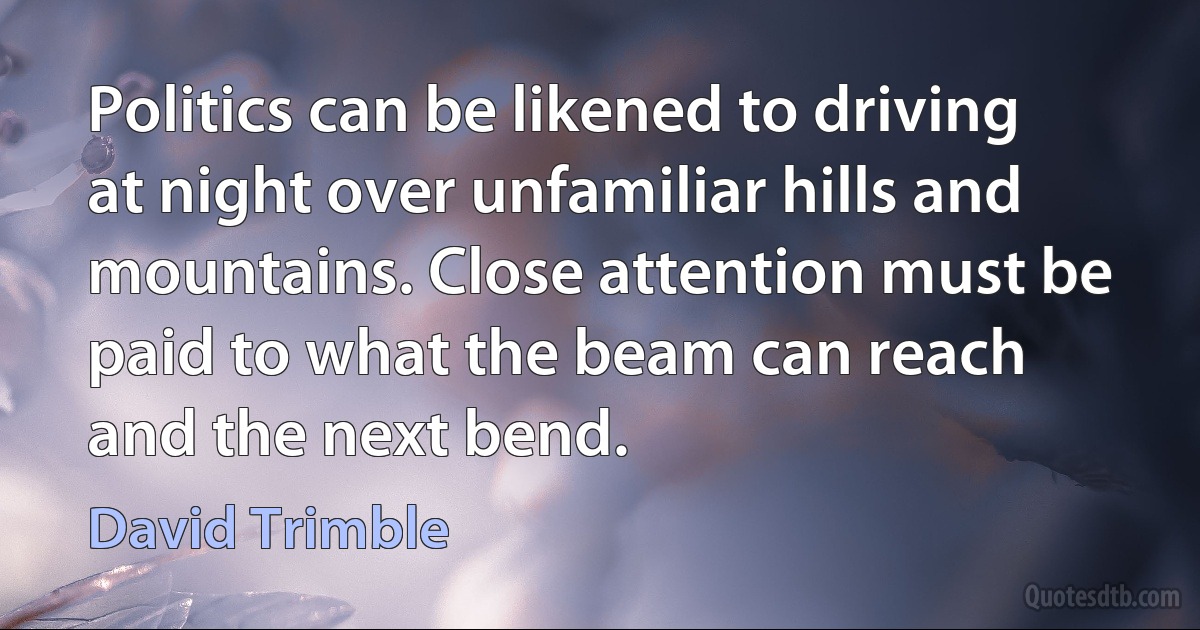 Politics can be likened to driving at night over unfamiliar hills and mountains. Close attention must be paid to what the beam can reach and the next bend. (David Trimble)