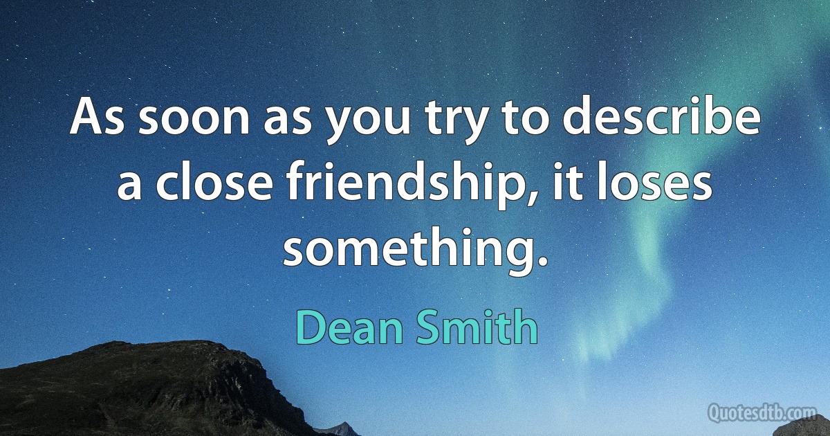 As soon as you try to describe a close friendship, it loses something. (Dean Smith)