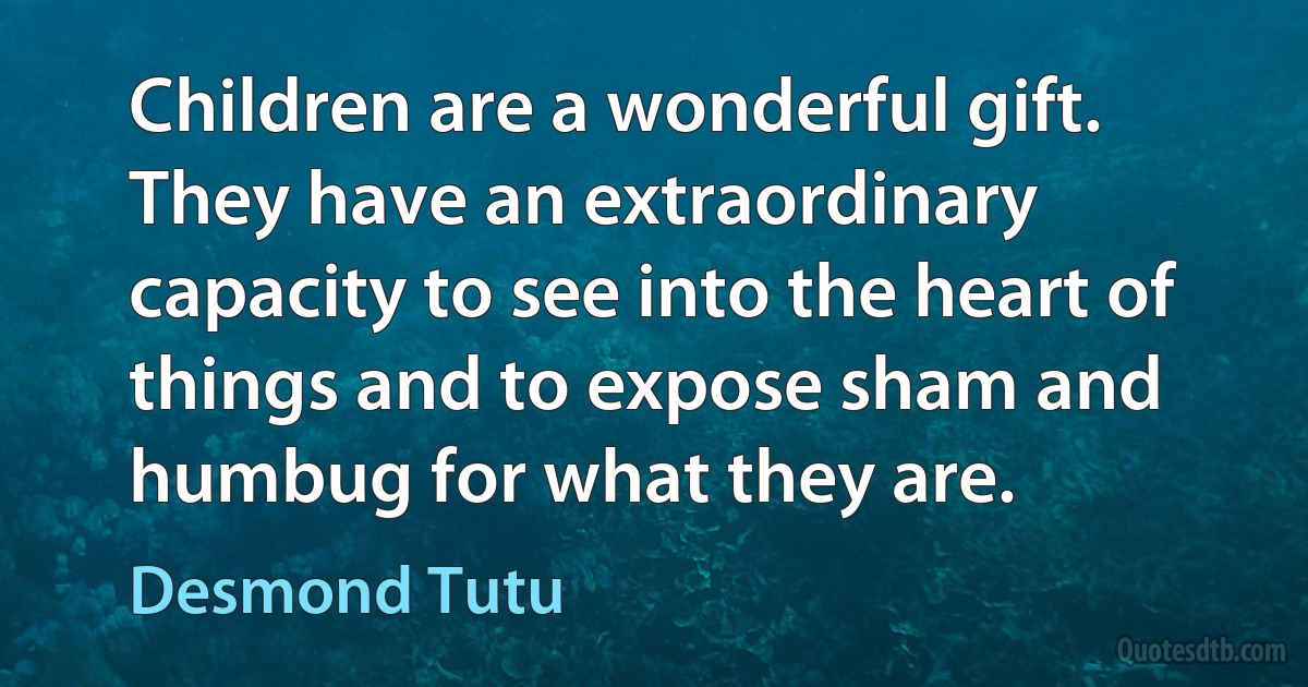 Children are a wonderful gift. They have an extraordinary capacity to see into the heart of things and to expose sham and humbug for what they are. (Desmond Tutu)