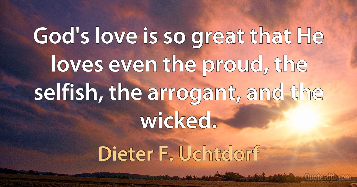 God's love is so great that He loves even the proud, the selfish, the arrogant, and the wicked. (Dieter F. Uchtdorf)