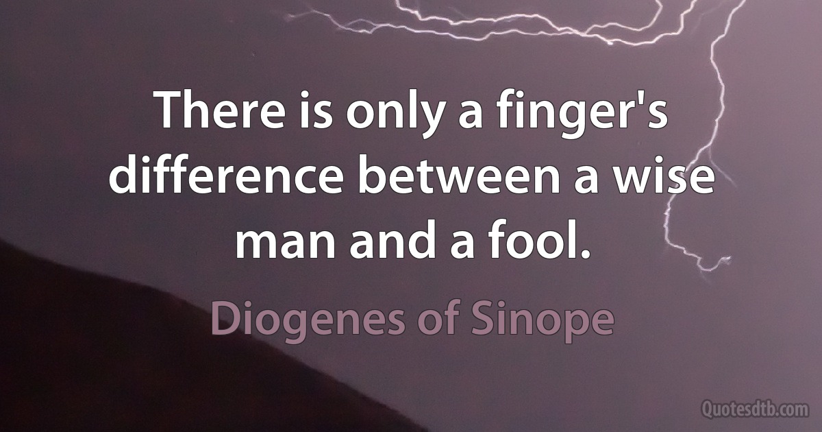 There is only a finger's difference between a wise man and a fool. (Diogenes of Sinope)