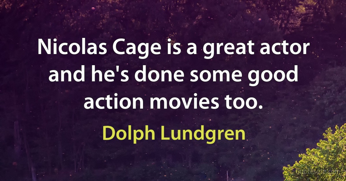 Nicolas Cage is a great actor and he's done some good action movies too. (Dolph Lundgren)