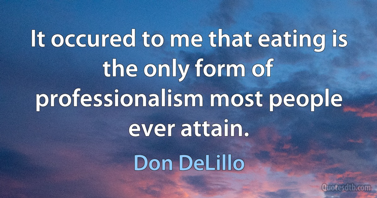 It occured to me that eating is the only form of professionalism most people ever attain. (Don DeLillo)