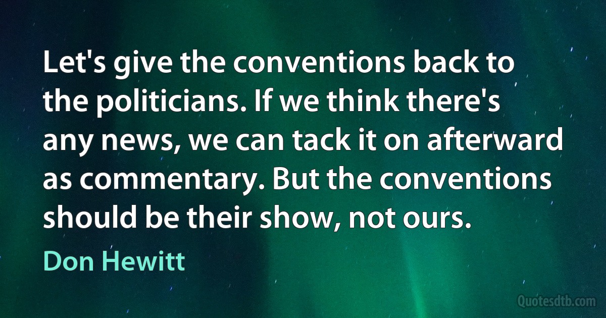 Let's give the conventions back to the politicians. If we think there's any news, we can tack it on afterward as commentary. But the conventions should be their show, not ours. (Don Hewitt)