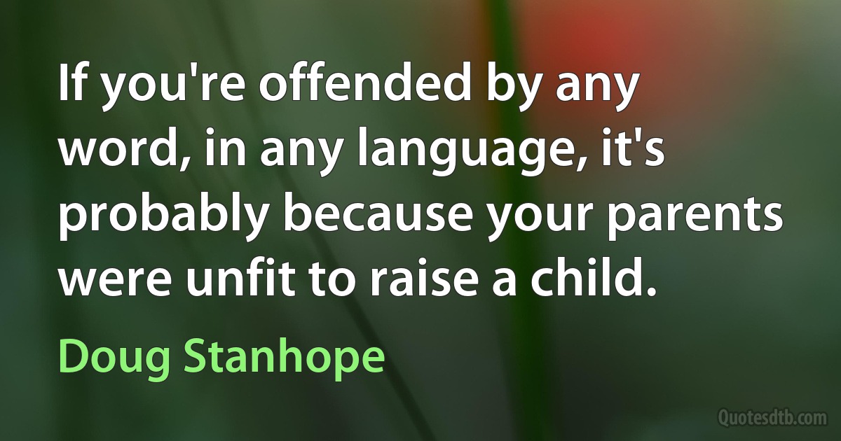 If you're offended by any word, in any language, it's probably because your parents were unfit to raise a child. (Doug Stanhope)