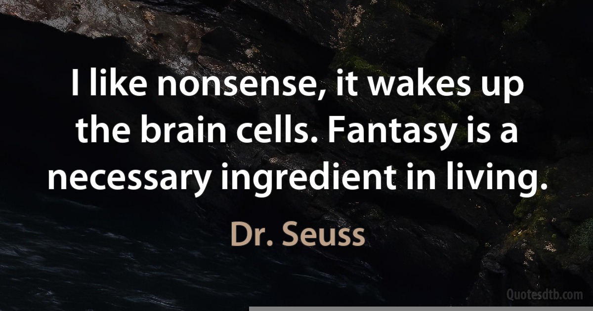 I like nonsense, it wakes up the brain cells. Fantasy is a necessary ingredient in living. (Dr. Seuss)