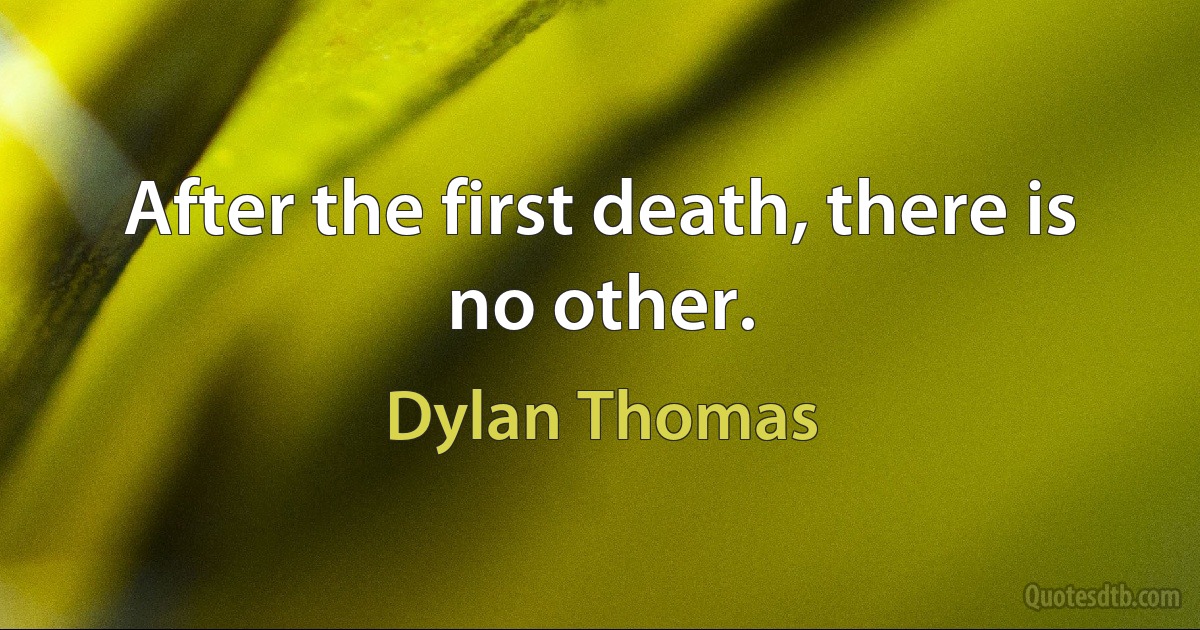 After the first death, there is no other. (Dylan Thomas)