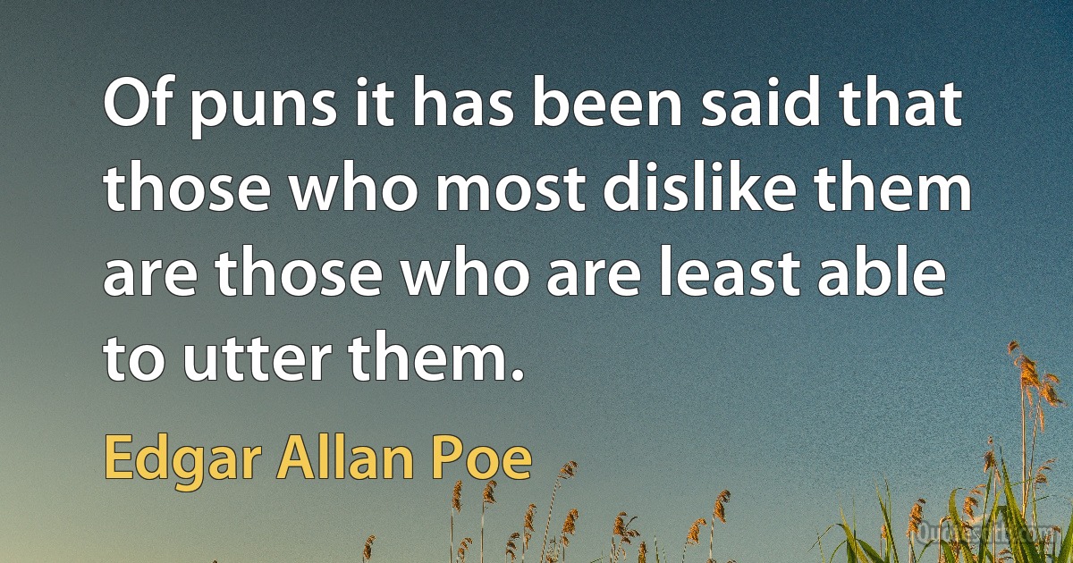 Of puns it has been said that those who most dislike them are those who are least able to utter them. (Edgar Allan Poe)