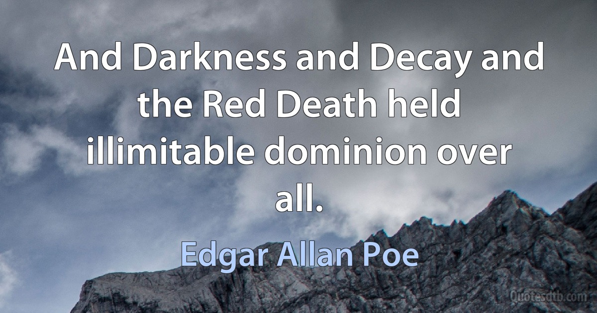 And Darkness and Decay and the Red Death held illimitable dominion over all. (Edgar Allan Poe)