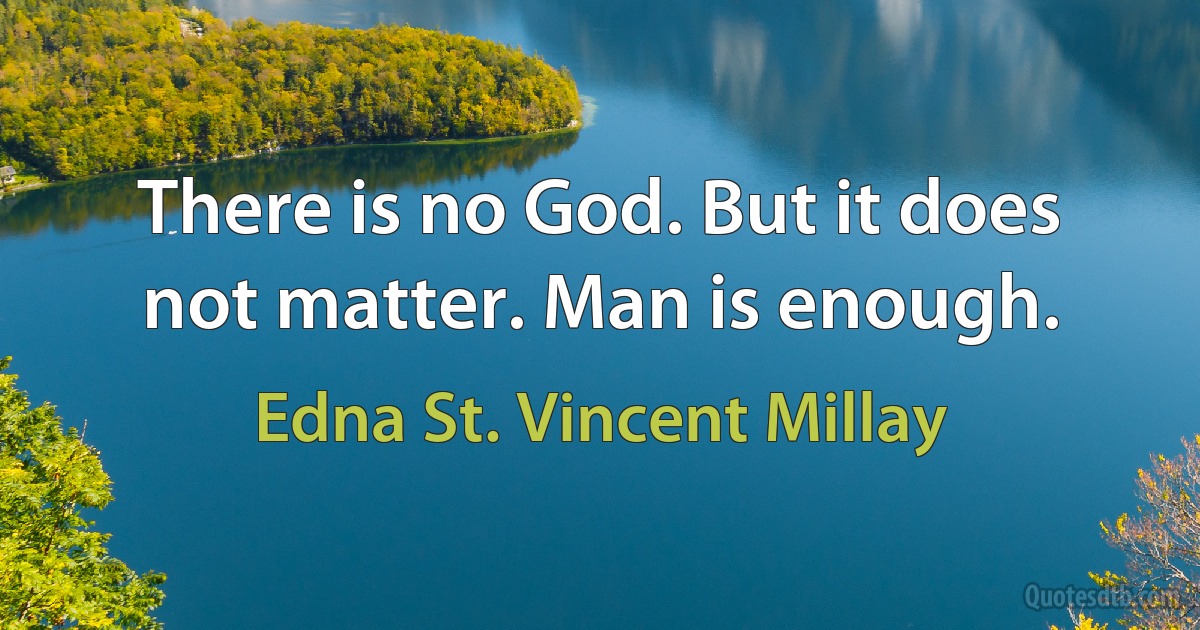 There is no God. But it does not matter. Man is enough. (Edna St. Vincent Millay)