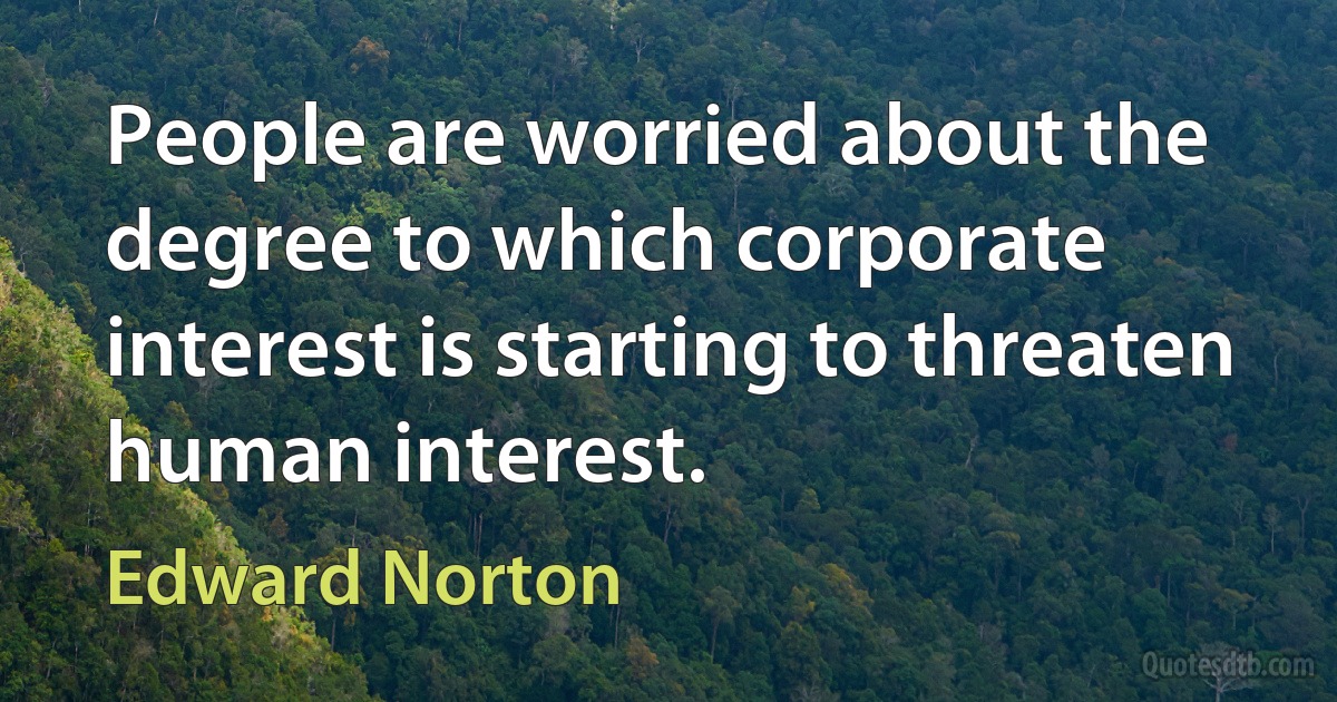 People are worried about the degree to which corporate interest is starting to threaten human interest. (Edward Norton)