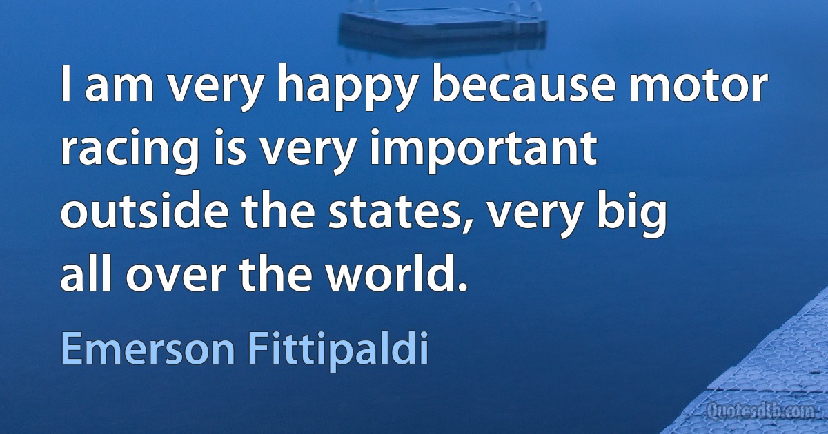 I am very happy because motor racing is very important outside the states, very big all over the world. (Emerson Fittipaldi)