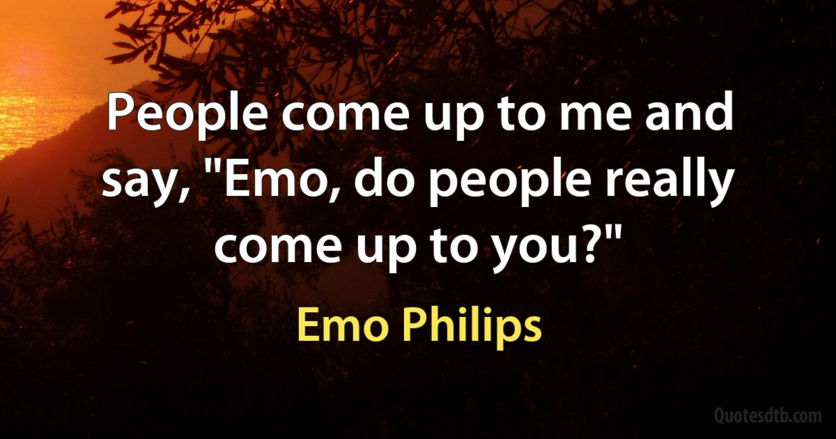 People come up to me and say, "Emo, do people really come up to you?" (Emo Philips)