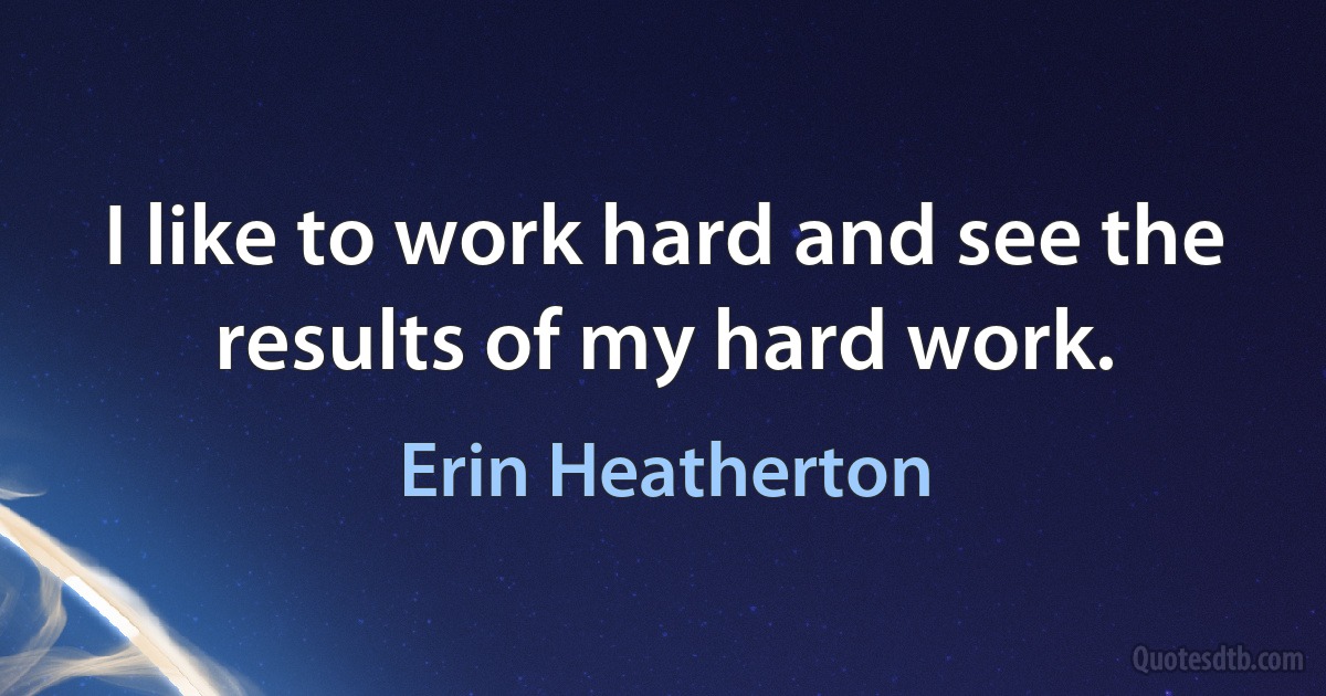 I like to work hard and see the results of my hard work. (Erin Heatherton)