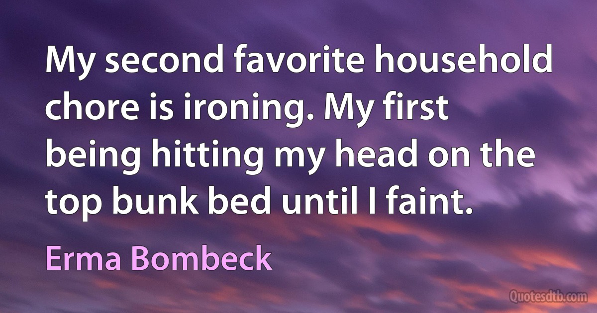 My second favorite household chore is ironing. My first being hitting my head on the top bunk bed until I faint. (Erma Bombeck)