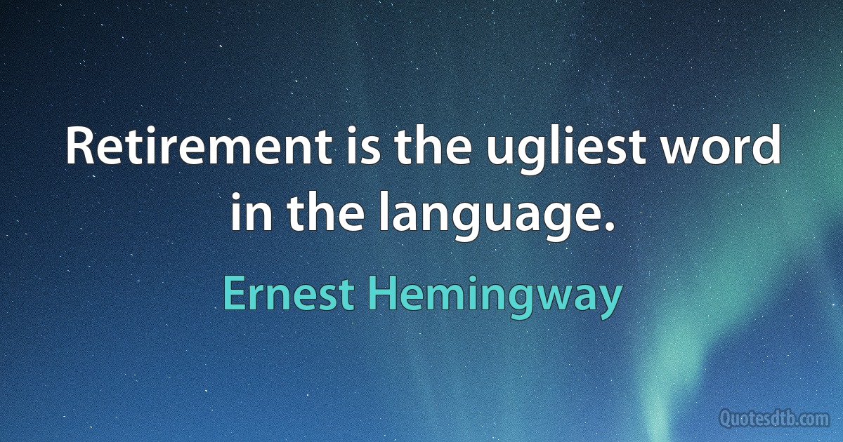 Retirement is the ugliest word in the language. (Ernest Hemingway)