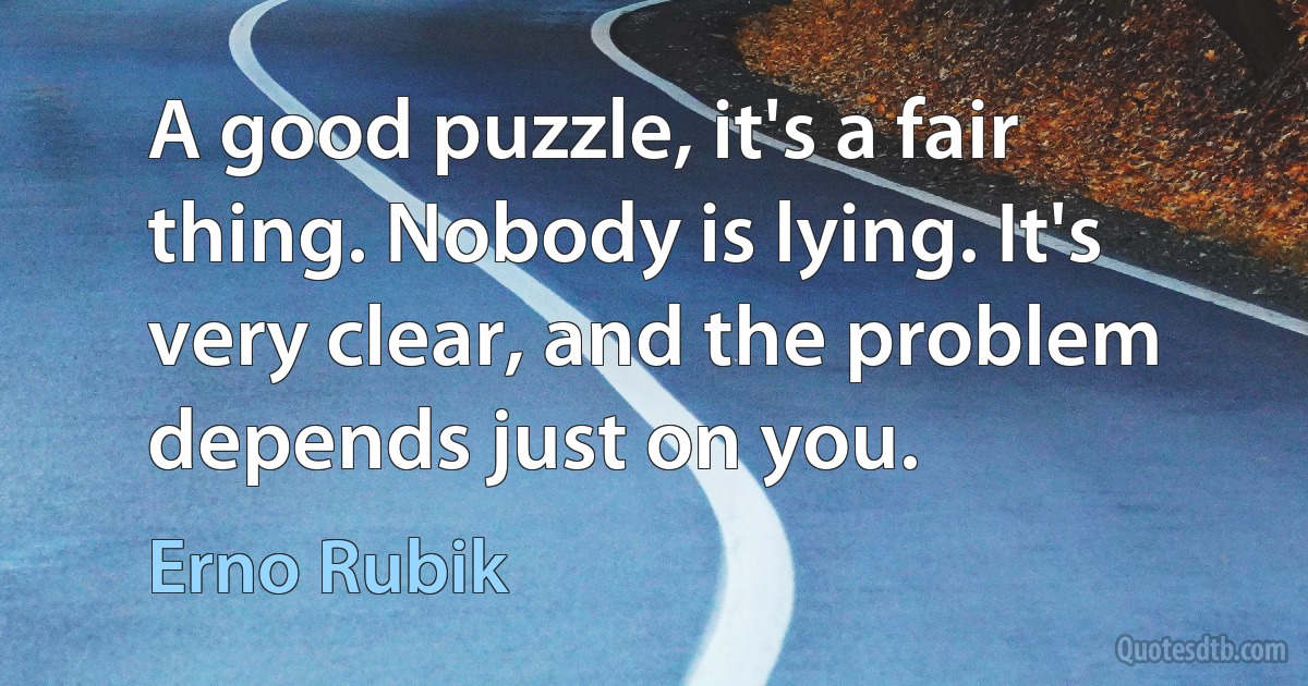 A good puzzle, it's a fair thing. Nobody is lying. It's very clear, and the problem depends just on you. (Erno Rubik)