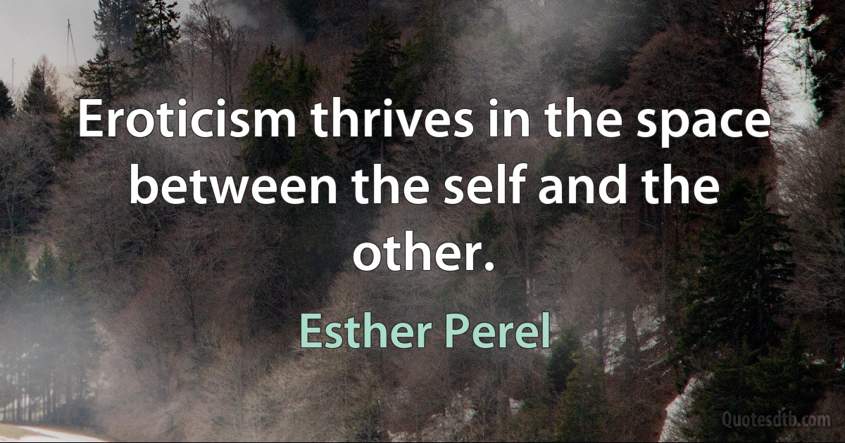 Eroticism thrives in the space between the self and the other. (Esther Perel)