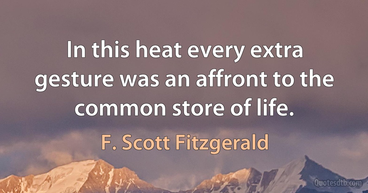 In this heat every extra gesture was an affront to the common store of life. (F. Scott Fitzgerald)