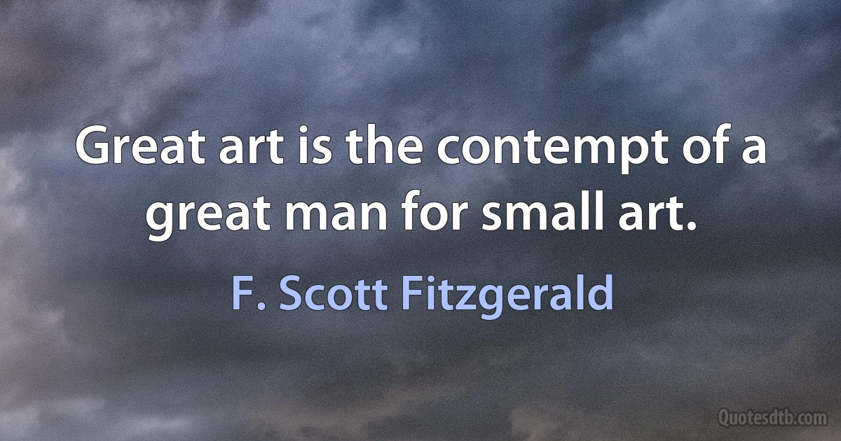 Great art is the contempt of a great man for small art. (F. Scott Fitzgerald)