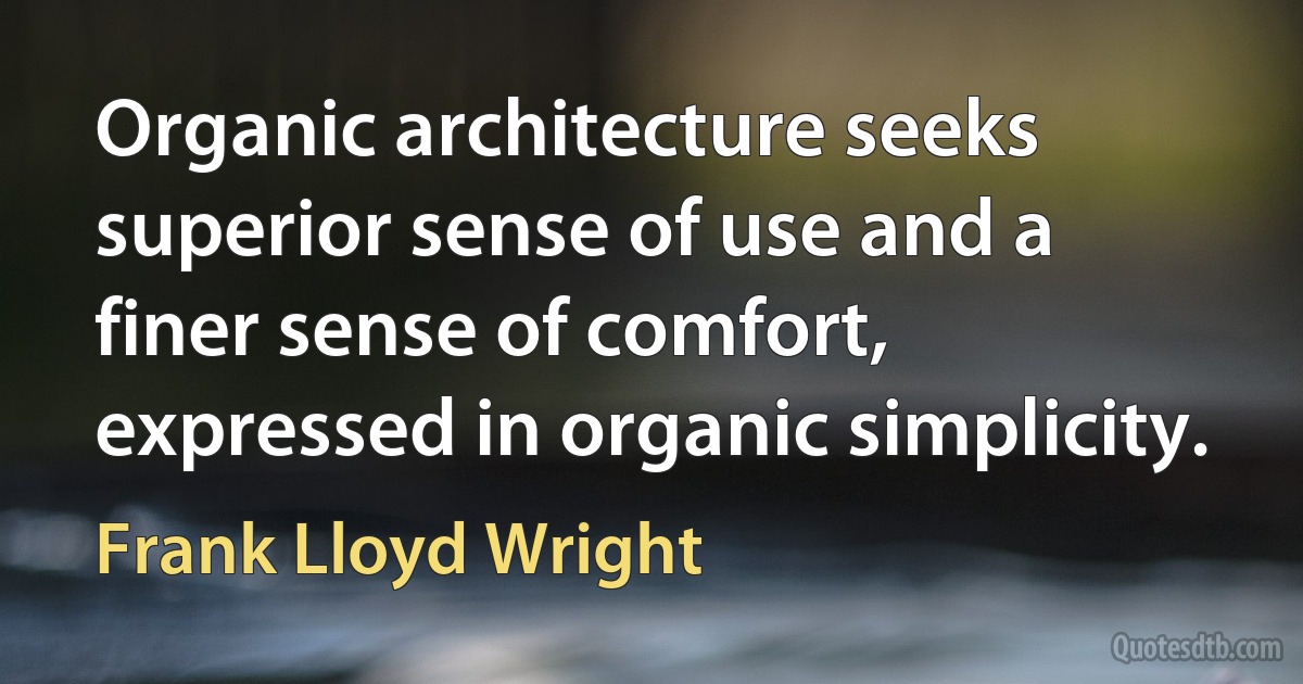 Organic architecture seeks superior sense of use and a finer sense of comfort, expressed in organic simplicity. (Frank Lloyd Wright)