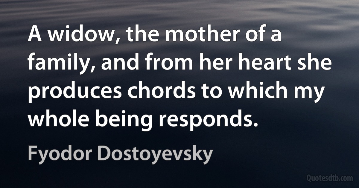 A widow, the mother of a family, and from her heart she produces chords to which my whole being responds. (Fyodor Dostoyevsky)