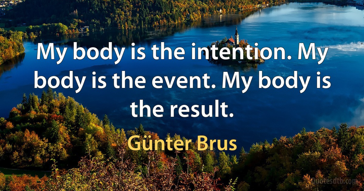 My body is the intention. My body is the event. My body is the result. (Günter Brus)