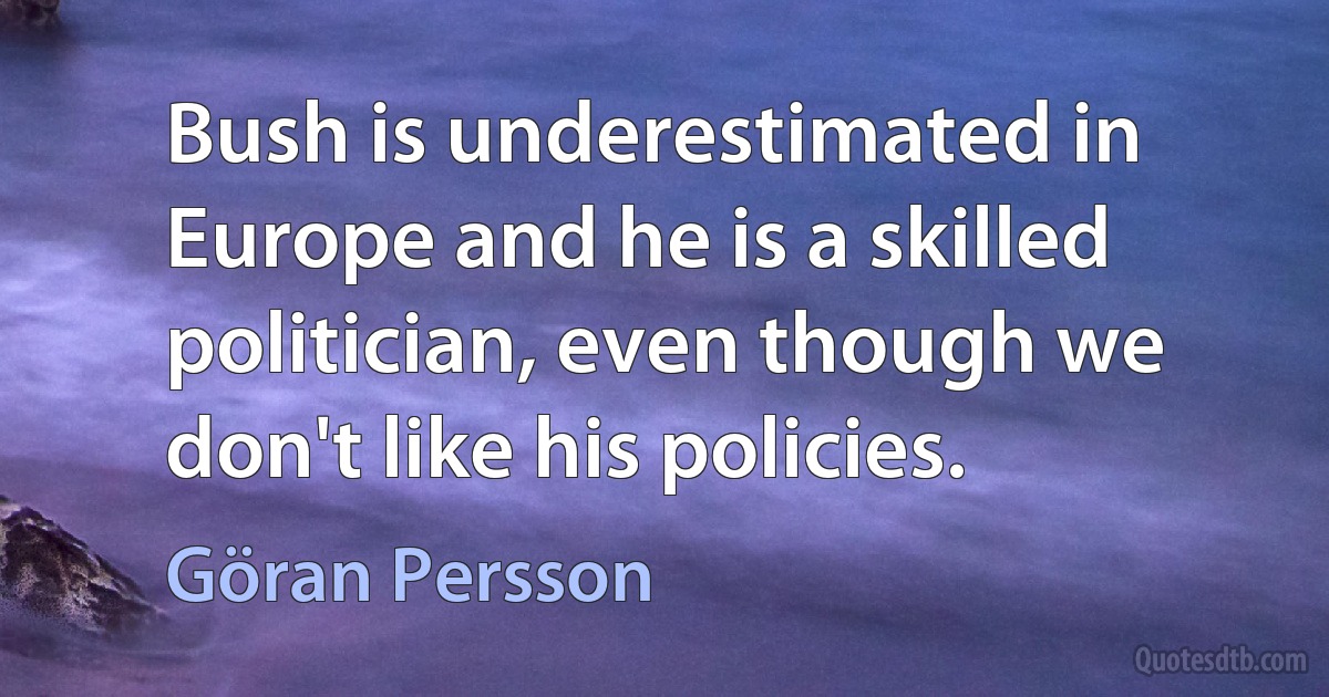 Bush is underestimated in Europe and he is a skilled politician, even though we don't like his policies. (Göran Persson)