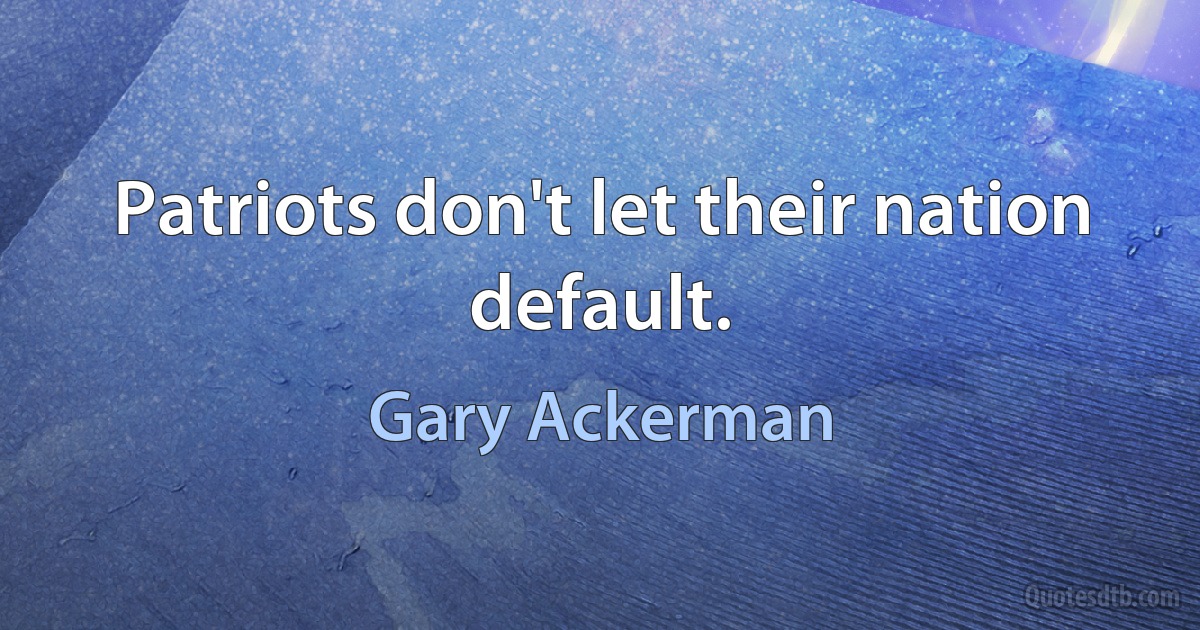 Patriots don't let their nation default. (Gary Ackerman)