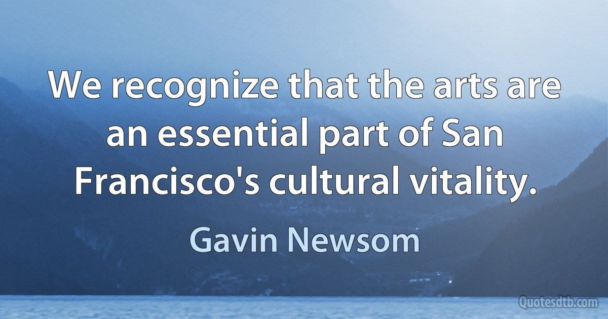 We recognize that the arts are an essential part of San Francisco's cultural vitality. (Gavin Newsom)