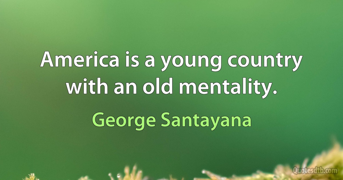 America is a young country with an old mentality. (George Santayana)