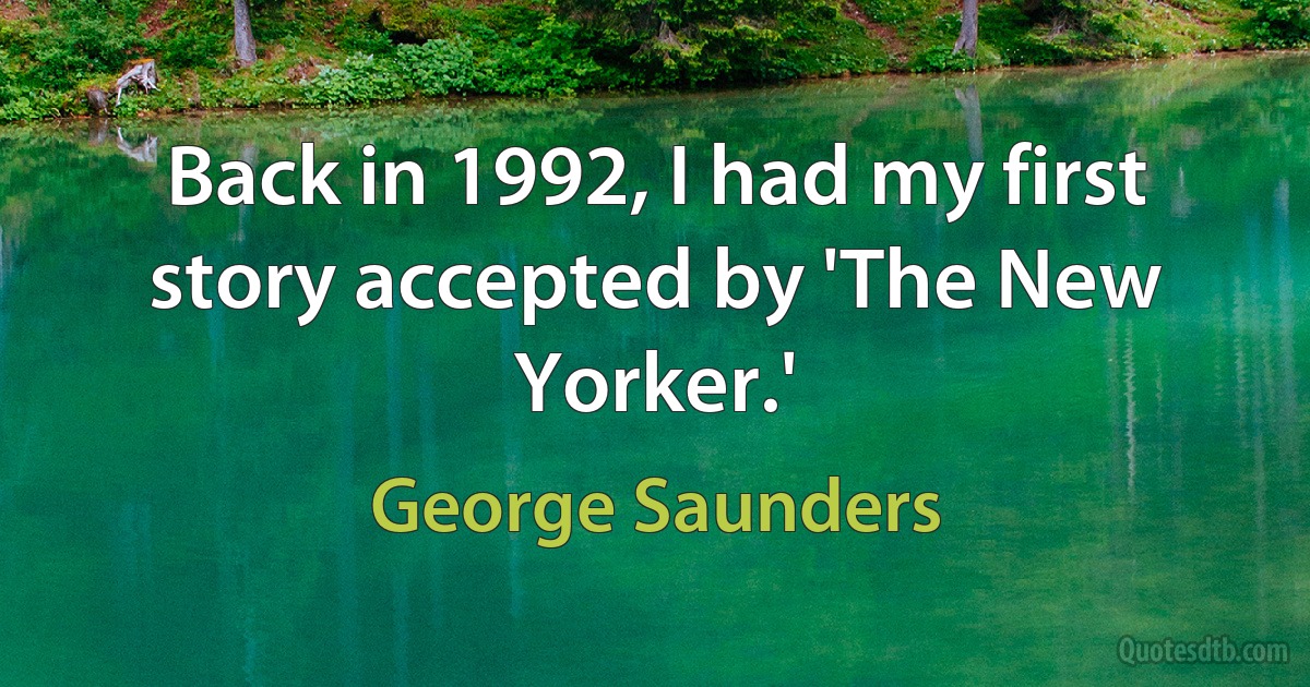 Back in 1992, I had my first story accepted by 'The New Yorker.' (George Saunders)