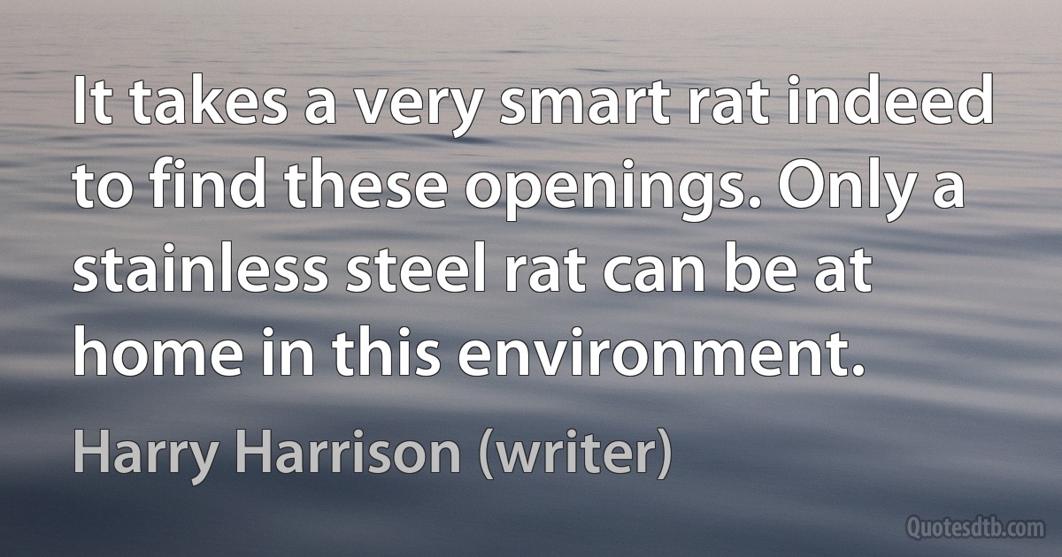 It takes a very smart rat indeed to find these openings. Only a stainless steel rat can be at home in this environment. (Harry Harrison (writer))