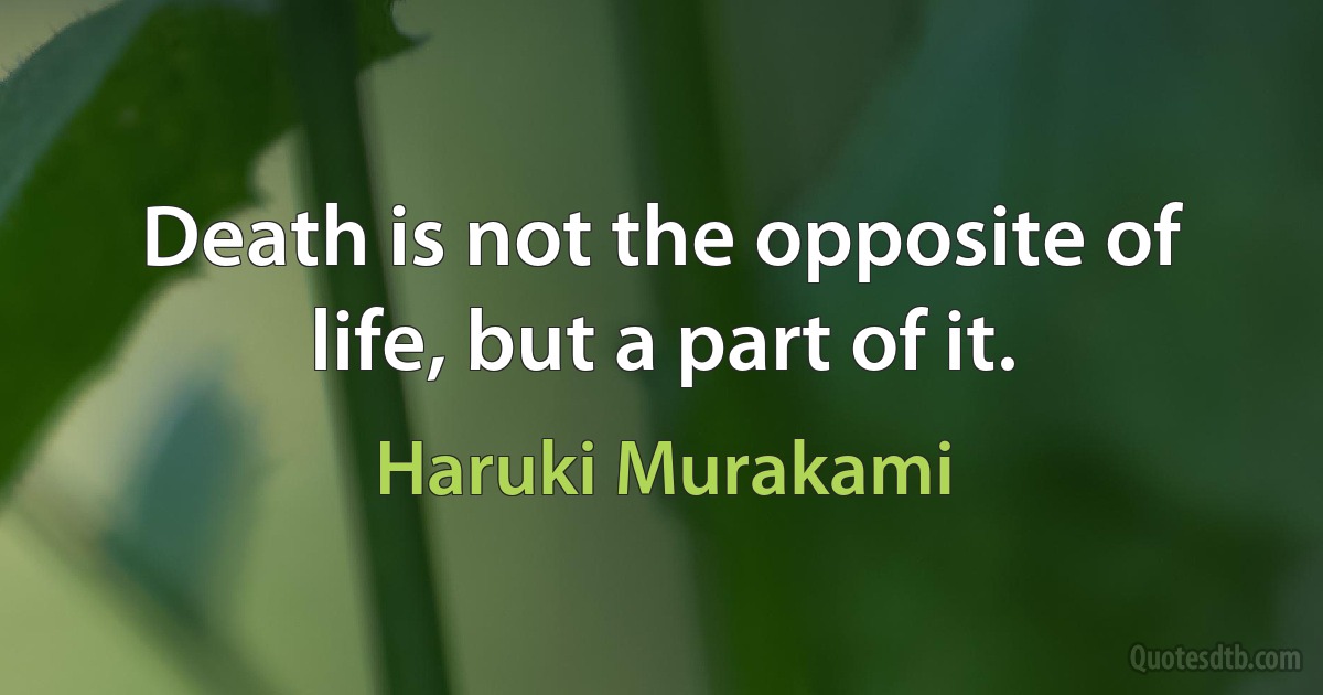 Death is not the opposite of life, but a part of it. (Haruki Murakami)