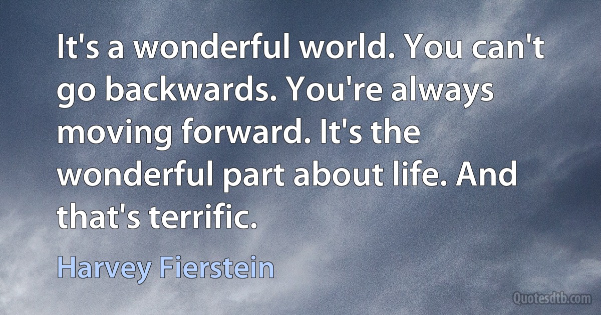 It's a wonderful world. You can't go backwards. You're always moving forward. It's the wonderful part about life. And that's terrific. (Harvey Fierstein)