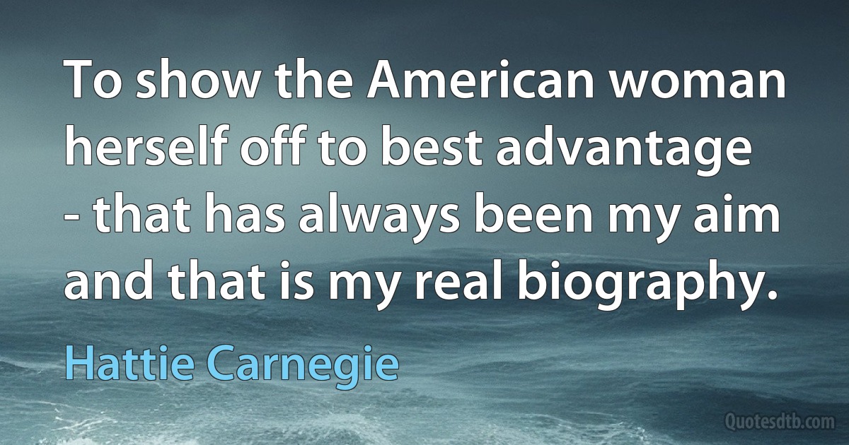 To show the American woman herself off to best advantage - that has always been my aim and that is my real biography. (Hattie Carnegie)