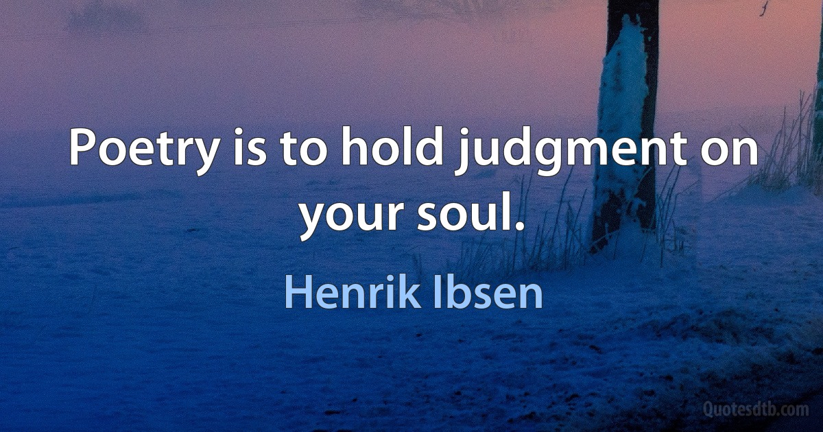 Poetry is to hold judgment on your soul. (Henrik Ibsen)