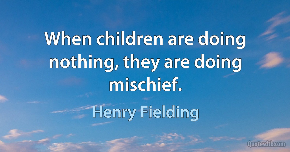 When children are doing nothing, they are doing mischief. (Henry Fielding)