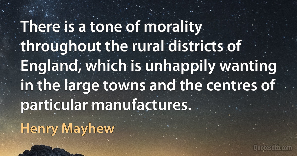 There is a tone of morality throughout the rural districts of England, which is unhappily wanting in the large towns and the centres of particular manufactures. (Henry Mayhew)