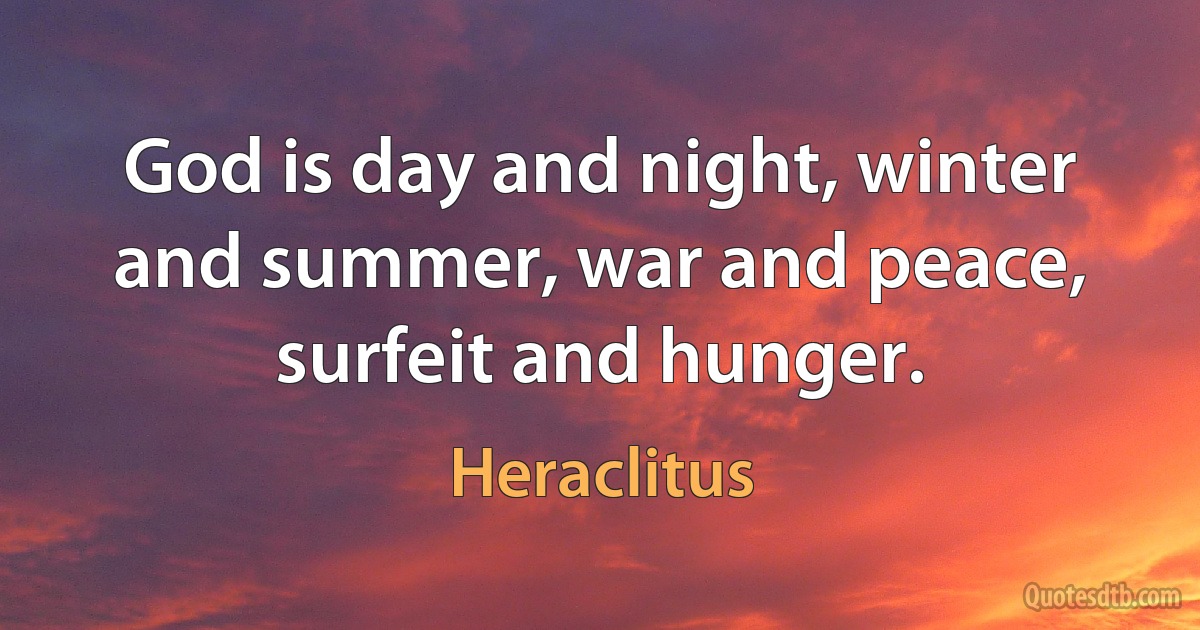 God is day and night, winter and summer, war and peace, surfeit and hunger. (Heraclitus)